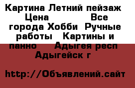 Картина Летний пейзаж › Цена ­ 25 420 - Все города Хобби. Ручные работы » Картины и панно   . Адыгея респ.,Адыгейск г.
